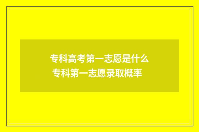 专科高考第一志愿是什么 专科第一志愿录取概率
