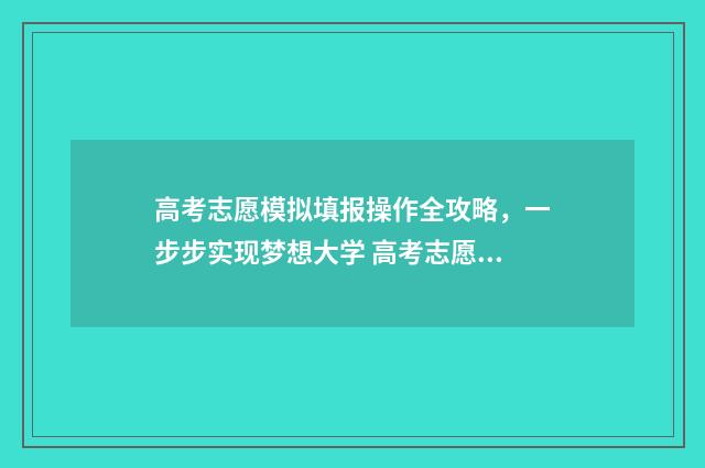 高考志愿模拟填报操作全攻略，一步步实现梦想大学 高考志愿模拟填报怎么填报的