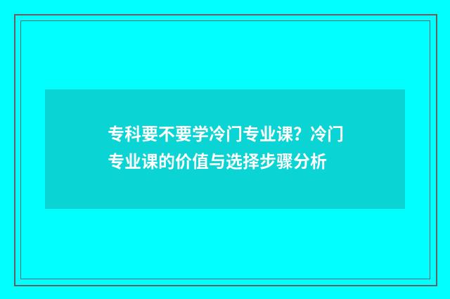 专科要不要学冷门专业课？冷门专业课的价值与选择步骤分析
