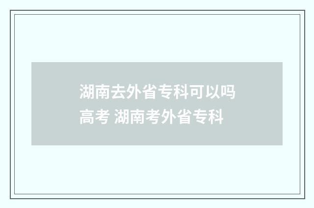 湖南去外省专科可以吗高考 湖南考外省专科