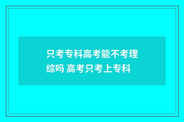 只考专科高考能不考理综吗 高考只考上专科