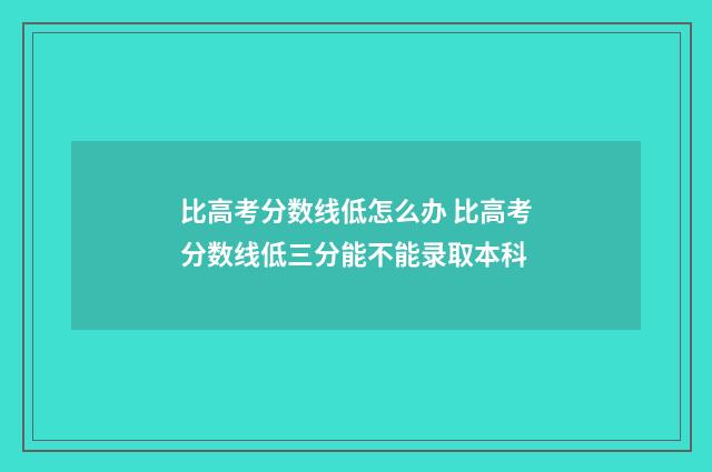 比高考分数线低怎么办 比高考分数线低三分能不能录取本科
