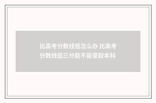 比高考分数线低怎么办 比高考分数线低三分能不能录取本科