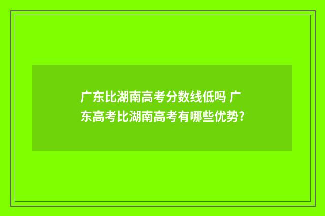 广东比湖南高考分数线低吗 广东高考比湖南高考有哪些优势?