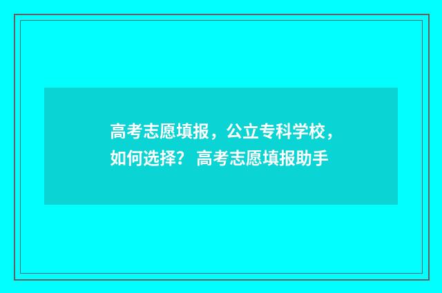 高考志愿填报，公立专科学校，如何选择？ 高考志愿填报助手