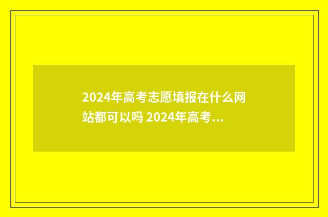 2024年高考志愿填报在什么网站都可以吗 2024年高考志愿填报有新政策