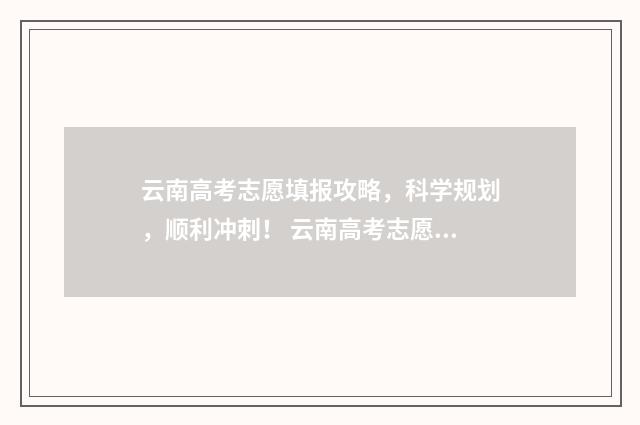 云南高考志愿填报攻略,科学规划,顺利冲刺! 云南高考志愿填报系统入口