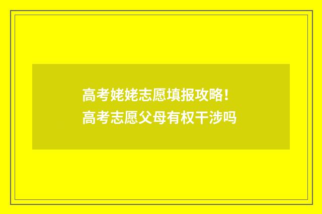 高考姥姥志愿填报攻略！ 高考志愿父母有权干涉吗