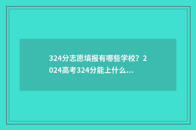 324分志愿填报有哪些学校？2024高考324分能上什么大学？ 高考志愿填报394
