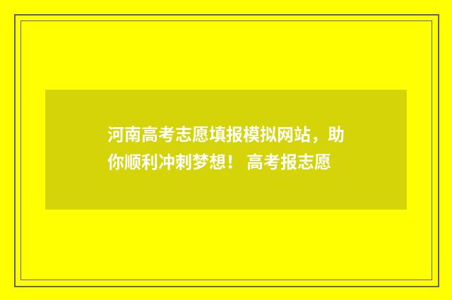 河南高考志愿填报模拟网站，助你顺利冲刺梦想！ 高考报志愿