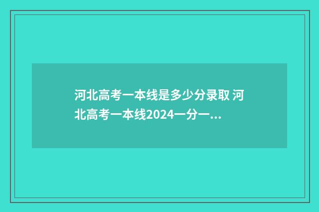 河北高考一本线是多少分录取 河北高考一本线2024一分一段表