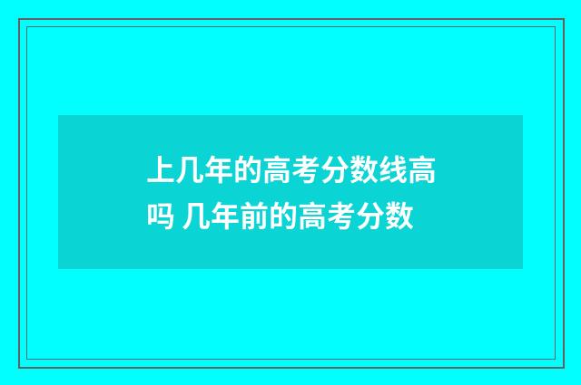 上几年的高考分数线高吗 几年前的高考分数