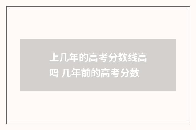 上几年的高考分数线高吗 几年前的高考分数