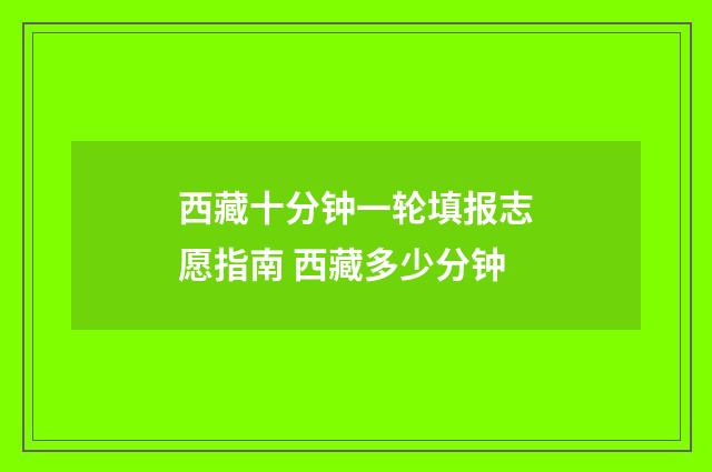 西藏十分钟一轮填报志愿指南 西藏多少分钟