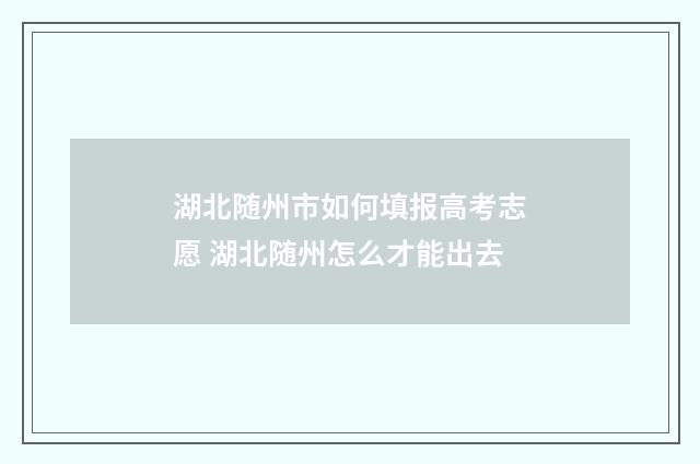 湖北随州市如何填报高考志愿 湖北随州怎么才能出去