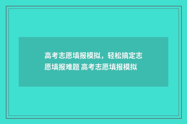 高考志愿填报模拟,轻松搞定志愿填报难题 高考志愿填报模拟