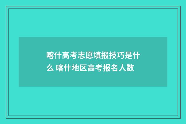 喀什高考志愿填报技巧是什么 喀什地区高考报名人数