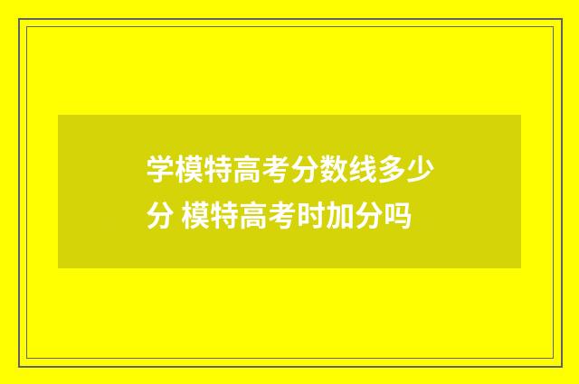 学模特高考分数线多少分 模特高考时加分吗