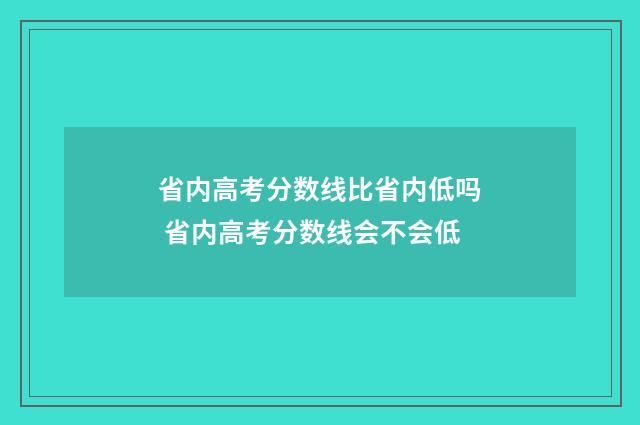 省内高考分数线比省内低吗 省内高考分数线会不会低