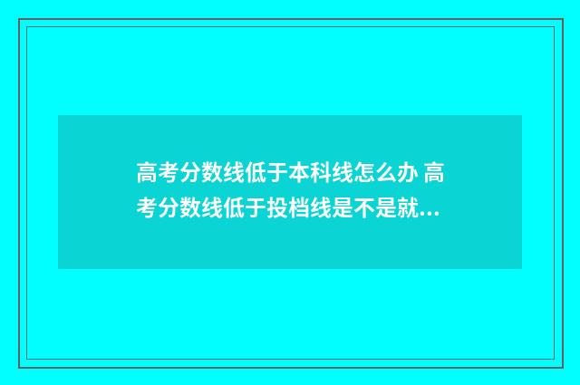 高考分数线低于本科线怎么办 高考分数线低于投档线是不是就不能