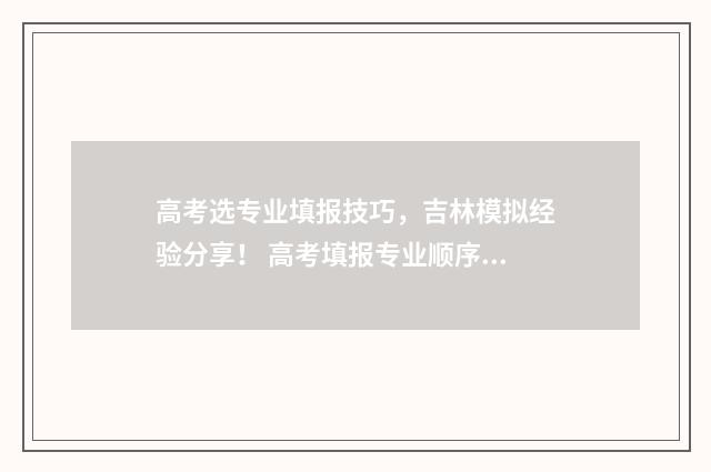 高考选专业填报技巧，吉林模拟经验分享！ 高考填报专业顺序有要求吗