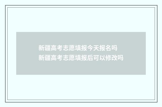 新疆高考志愿填报今天报名吗 新疆高考志愿填报后可以修改吗