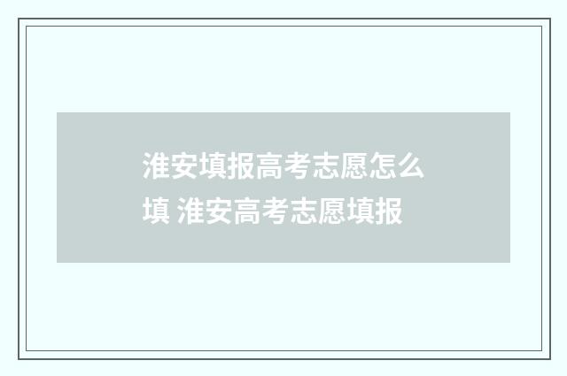 淮安填报高考志愿怎么填 淮安高考志愿填报