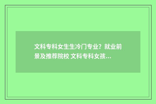 文科专科女生生冷门专业？就业前景及推荐院校 文科专科女孩学啥专业好