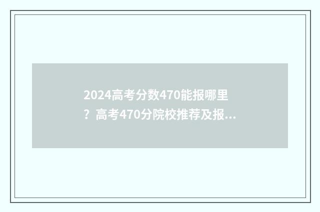 2024高考分数470能报哪里？高考470分院校推荐及报考步骤 2024高考分数475