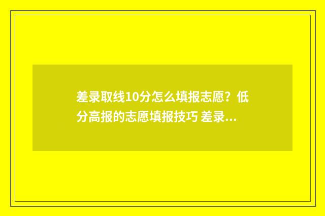 差录取线10分怎么填报志愿？低分高报的志愿填报技巧 差录取分数线差几分可以读本科吗