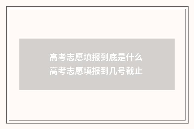 高考志愿填报到底是什么 高考志愿填报到几号截止