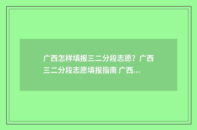 广西怎样填报三二分段志愿?广西三二分段志愿填报指南 广西怎么填
