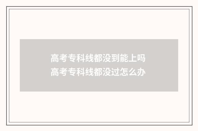 高考专科线都没到能上吗 高考专科线都没过怎么办