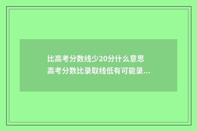 比高考分数线少20分什么意思 高考分数比录取线低有可能录取吗?