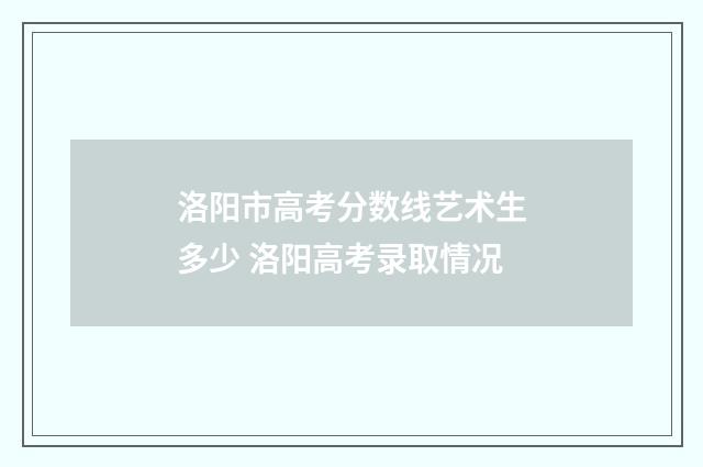 洛阳市高考分数线艺术生多少 洛阳高考录取情况