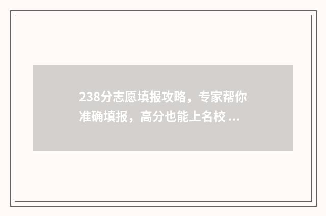 238分志愿填报攻略，专家帮你准确填报，高分也能上名校 238分可以上什么大学2020年
