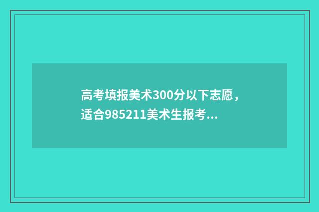 高考填报美术300分以下志愿，适合985211美术生报考的高校 高考美术填报指南2020