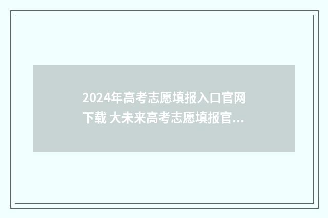 2024年高考志愿填报入口官网下载 大未来高考志愿填报官网