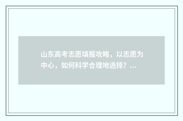 山东高考志愿填报攻略，以志愿为中心，如何科学合理地选择？ 山东高考志愿填报方式