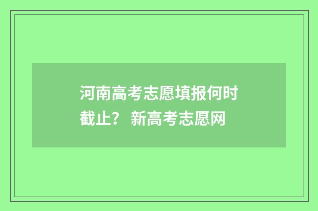 河南高考志愿填报何时截止？ 新高考志愿网