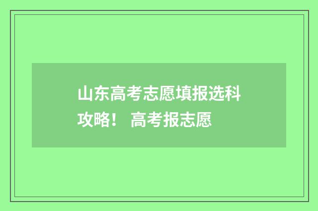 山东高考志愿填报选科攻略! 高考报志愿