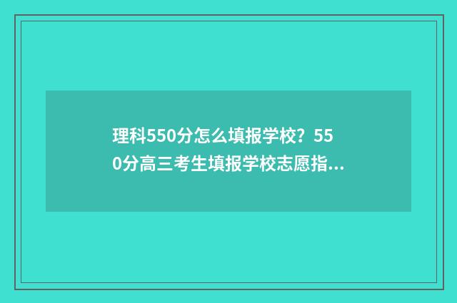 理科550分怎么填报学校？550分高三考生填报学校志愿指南 理科考550分什么水平