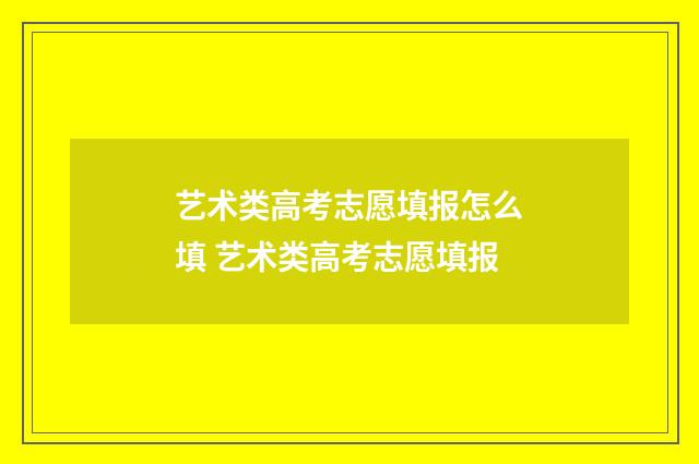 艺术类高考志愿填报怎么填 艺术类高考志愿填报