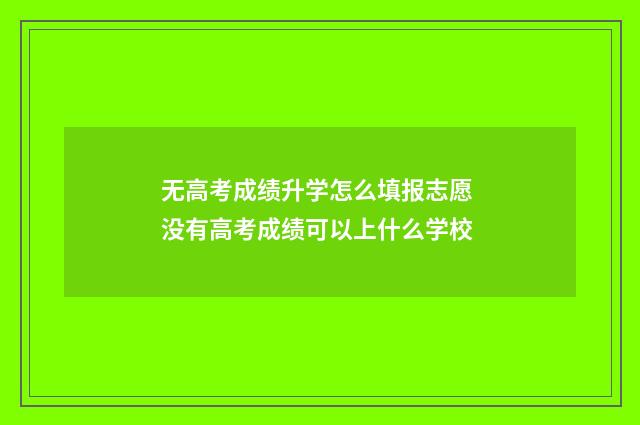 无高考成绩升学怎么填报志愿 没有高考成绩可以上什么学校