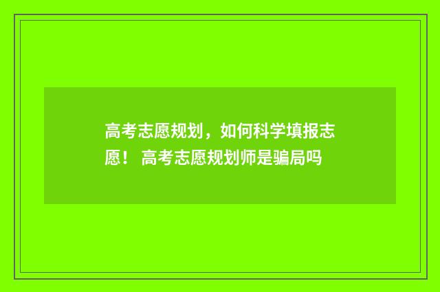 高考志愿规划，如何科学填报志愿！ 高考志愿规划师是骗局吗