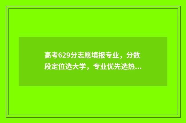 高考629分志愿填报专业，分数段定位选大学，专业优先选热门 高考629分是什么概念