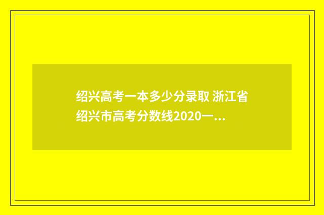 绍兴高考一本多少分录取 浙江省绍兴市高考分数线2020一本,二本,专科