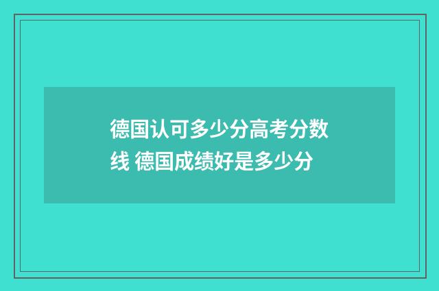 德国认可多少分高考分数线 德国成绩好是多少分
