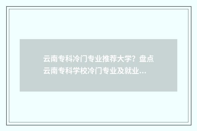 云南专科冷门专业推荐大学？盘点云南专科学校冷门专业及就业前景 云南专科冷门专业