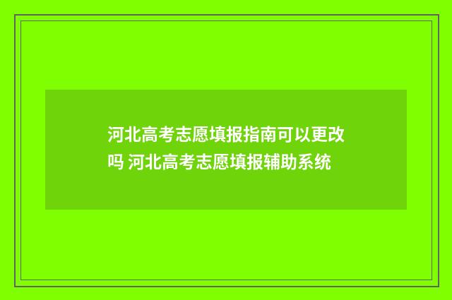 河北高考志愿填报指南可以更改吗 河北高考志愿填报辅助系统